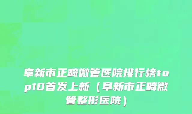 阜新市正畸微管医院排行榜top10首发上新（阜新市正畸微管整形医院）