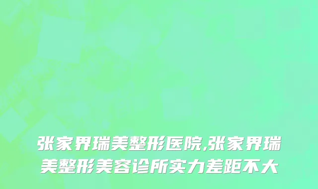 张家界瑞美整形医院,张家界瑞美整形美容诊所实力差距不大