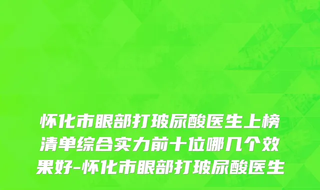 怀化市眼部打玻尿酸医生上榜清单综合实力前十位哪几个效果好-怀化市眼部打玻尿酸医生