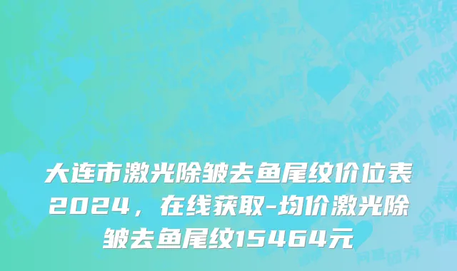 大连市激光除皱去鱼尾纹价位表2024，在线获取-均价激光除皱去鱼尾纹15464元