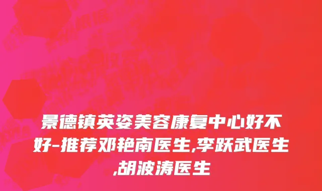 景德镇英姿美容康复中心好不好-推荐邓艳南医生,李跃武医生,胡波涛医生