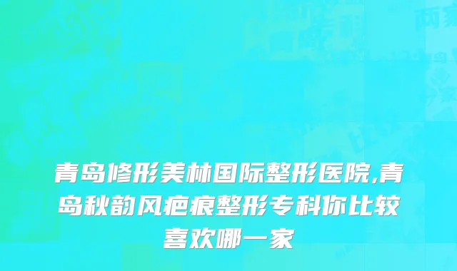 青岛修形美林国际整形医院,青岛秋韵风疤痕整形专科你比较喜欢哪一家