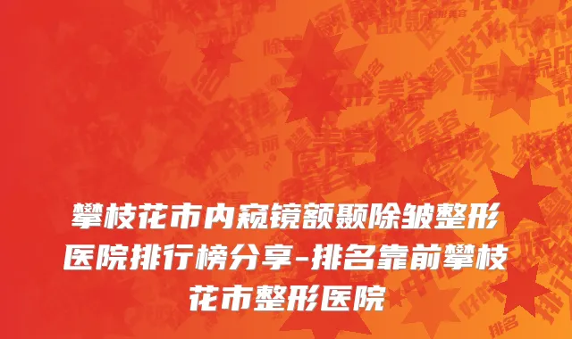 攀枝花市内窥镜额颞除皱整形医院排行榜分享-排名靠前攀枝花市整形医院
