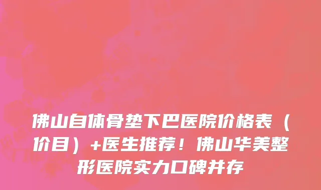 佛山自体骨垫下巴医院价格表（价目）+医生推荐！佛山华美整形医院实力口碑并存