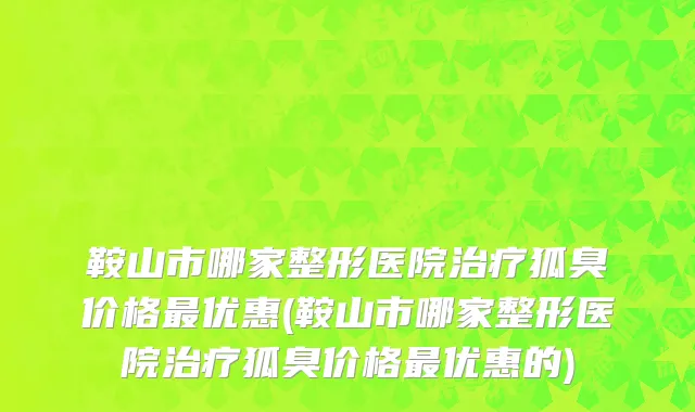 鞍山市哪家整形医院治疗狐臭价格最优惠(鞍山市哪家整形医院治疗狐臭价格最优惠的)