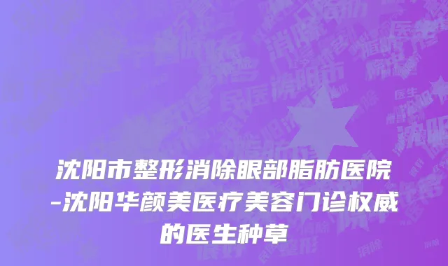 沈阳市整形消除眼部脂肪医院-沈阳华颜美医疗美容门诊权威的医生种草