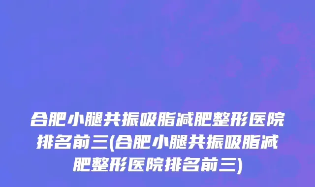 合肥小腿共振吸脂减肥整形医院排名前三(合肥小腿共振吸脂减肥整形医院排名前三)