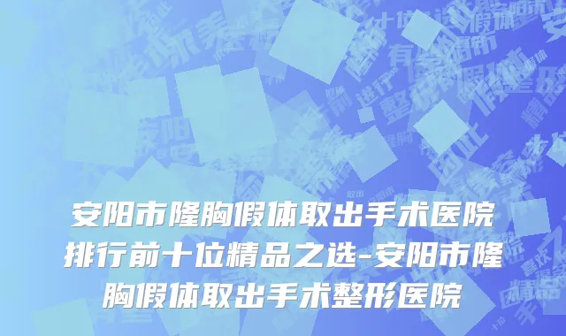 安阳市隆胸假体取出手术医院排行前十位精品之选-安阳市隆胸假体取出手术整形医院