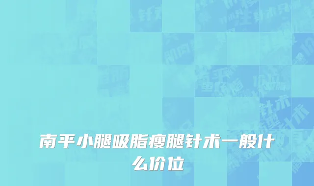 南平小腿吸脂瘦腿针术一般什么价位