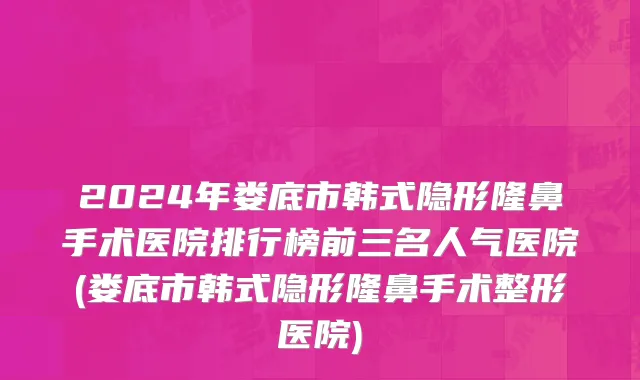2024年娄底市韩式隐形隆鼻手术医院排行榜前三名人气医院(娄底市韩式隐形隆鼻手术整形医院)