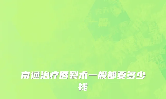 南通治疗唇裂术一般都要多少钱