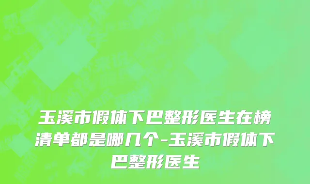 玉溪市假体下巴整形医生在榜清单都是哪几个-玉溪市假体下巴整形医生