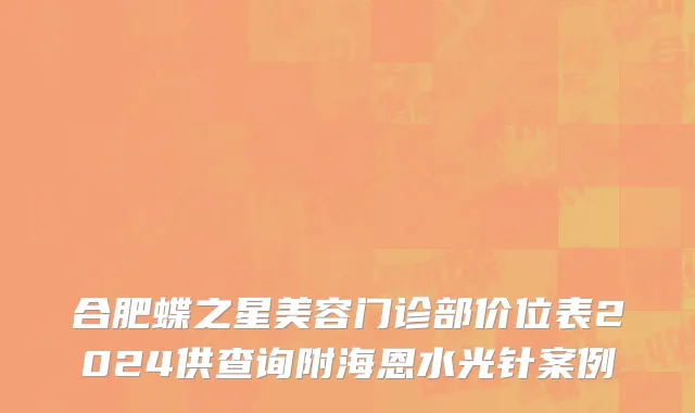合肥蝶之星美容门诊部价位表2024供查询附海恩水光针案例
