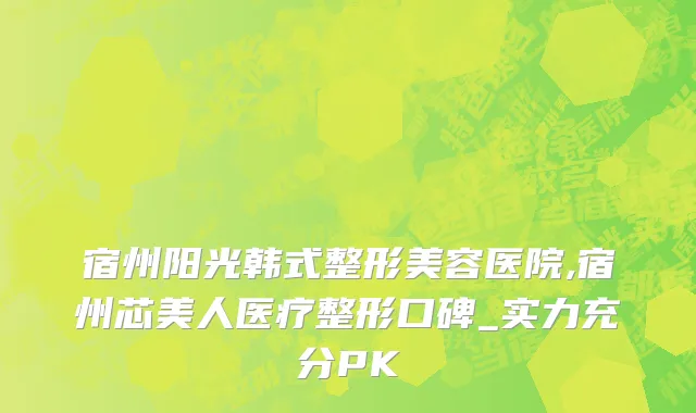 宿州阳光韩式整形美容医院,宿州芯美人医疗整形口碑_实力充分PK