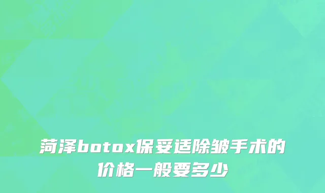 菏泽botox保妥适除皱手术的价格一般要多少