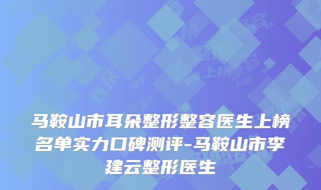 马鞍山市耳朵整形整容医生上榜名单实力口碑测评-马鞍山市李建云整形医生