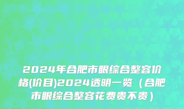 2024年合肥市眼综合整容价格(价目)2024透明一览（合肥市眼综合整容花费贵不贵）