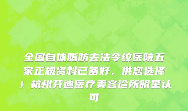 全国自体脂肪去法令纹医院五家正规资料已备好,供您选择!杭州芬迪医疗美容诊所明星认可