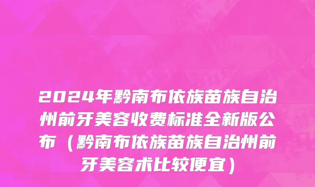 2024年黔南布依族苗族自治州前牙美容收费标准全新版公布（黔南布依族苗族自治州前牙美容术比较便宜）