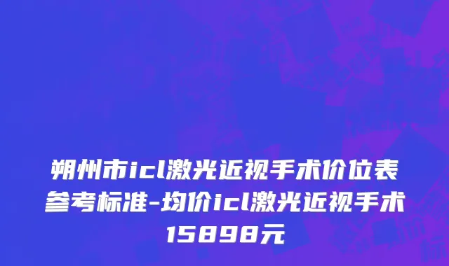 朔州市icl激光近视手术价位表参考标准-均价icl激光近视手术15898元