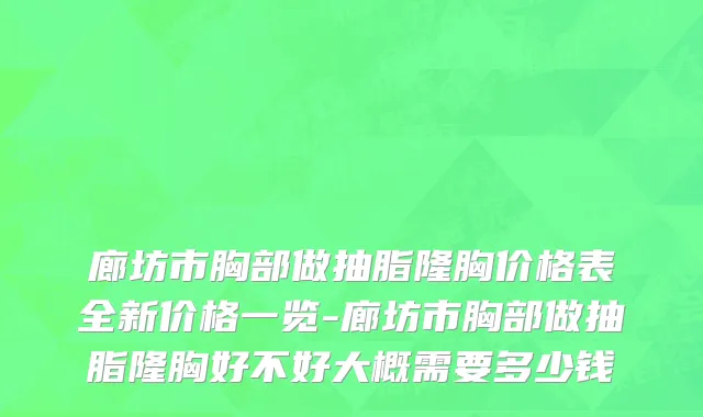 廊坊市胸部做抽脂隆胸价格表全新价格一览-廊坊市胸部做抽脂隆胸好不好大概需要多少钱