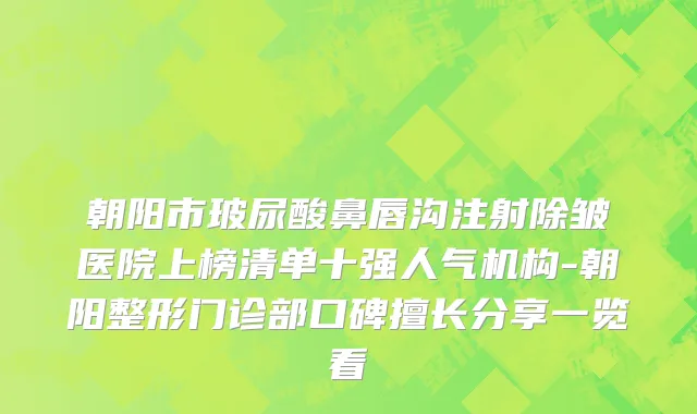 朝阳市玻尿酸鼻唇沟注射除皱医院上榜清单十强人气机构-朝阳整形门诊部口碑擅长分享一览看