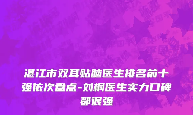 湛江市双耳贴脑医生排名前十强依次盘点-刘桐医生实力口碑都很强