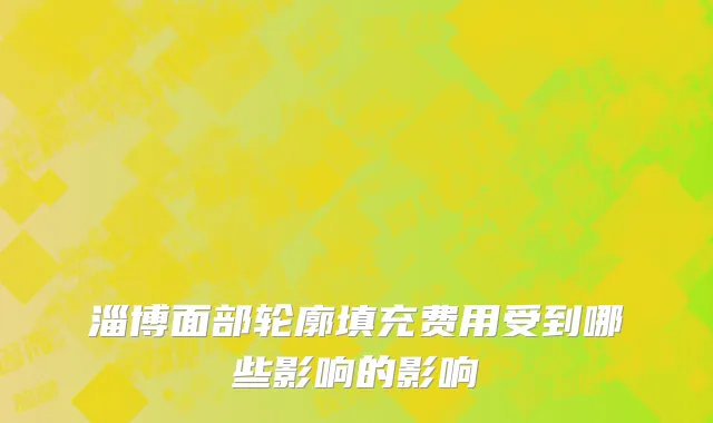 淄博面部轮廓填充费用受到哪些影响的影响