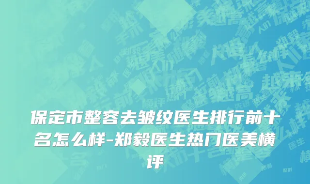 保定市整容去皱纹医生排行前十名怎么样-郑毅医生热门医美横评