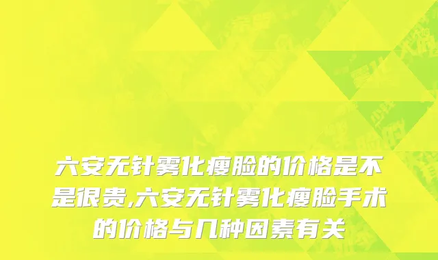 六安无针雾化瘦脸的价格是不是很贵,六安无针雾化瘦脸手术的价格与几种因素有关