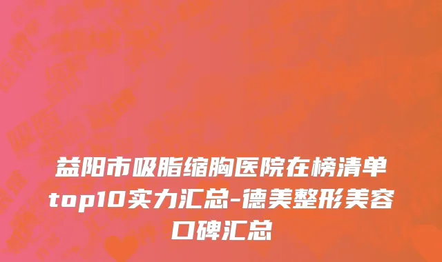 益阳市吸脂缩胸医院在榜清单top10实力汇总-德美整形美容口碑汇总