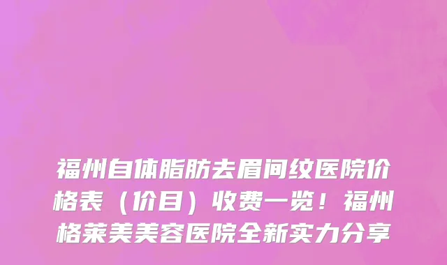 福州自体脂肪去眉间纹医院价格表(价目)收费一览!福州格莱美美容医院全新实力分享