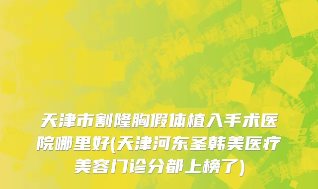 天津市割隆胸假体植入手术医院哪里好(天津河东圣韩美医疗美容门诊分都上榜了)