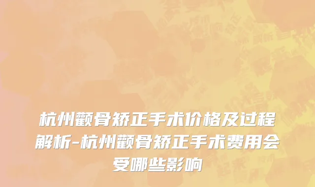 杭州颧骨矫正手术价格及过程解析-杭州颧骨矫正手术费用会受哪些影响