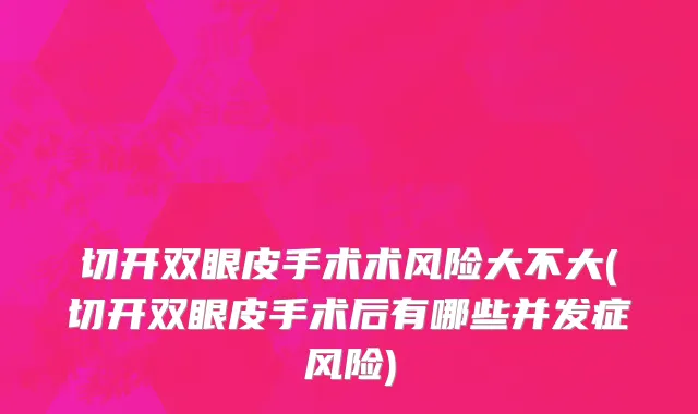 切开双眼皮手术术风险大不大(切开双眼皮手术后有哪些并发症风险)