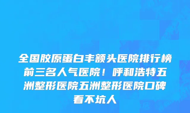 全国胶原蛋白丰额头医院排行榜前三名人气医院!呼和浩特五洲整形医院五洲整形医院口碑看不坑人