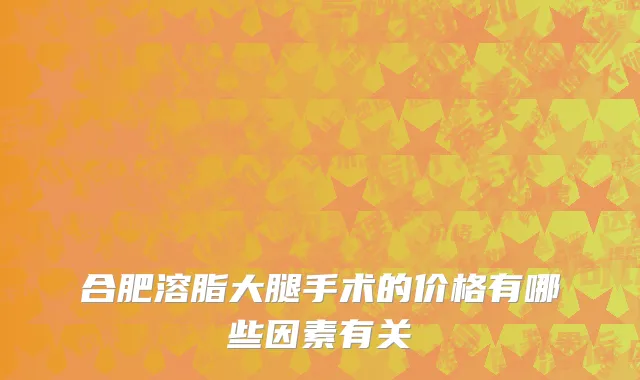 合肥溶脂大腿手术的价格有哪些因素有关