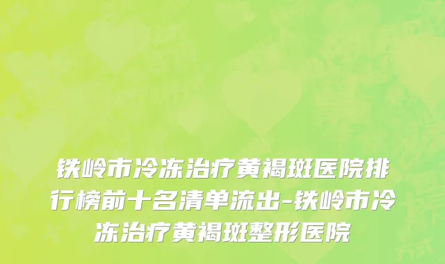 铁岭市冷冻治疗黄褐斑医院排行榜前十名清单流出-铁岭市冷冻治疗黄褐斑整形医院