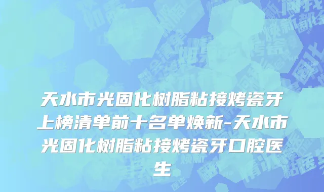 天水市光固化树脂粘接烤瓷牙上榜清单前十名单焕新-天水市光固化树脂粘接烤瓷牙口腔医生