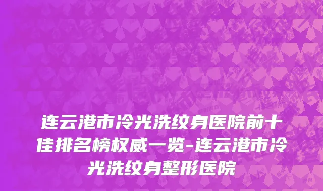 连云港市冷光洗纹身医院前十佳排名榜权威一览-连云港市冷光洗纹身整形医院