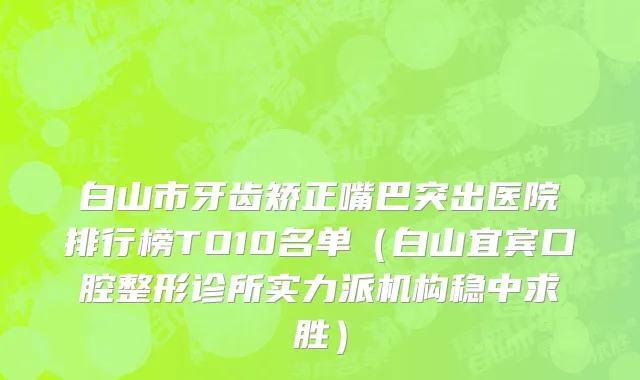 白山市牙齿矫正嘴巴突出医院排行榜TO10名单（白山宜宾口腔整形诊所实力派机构稳中求胜）