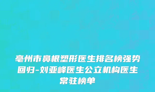 亳州市鼻根塑形医生排名榜强势回归-刘亚峰医生公立机构医生常驻榜单