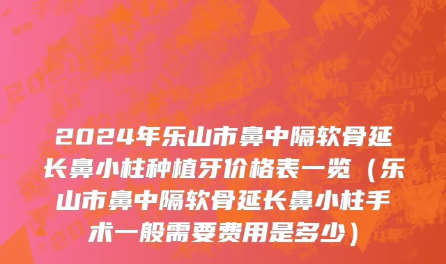 2024年乐山市鼻中隔软骨延长鼻小柱种植牙价格表一览（乐山市鼻中隔软骨延长鼻小柱手术一般需要费用是多少）