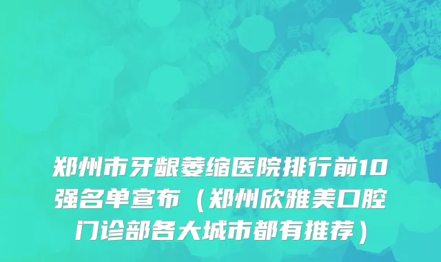 郑州市牙龈萎缩医院排行前10强名单宣布（郑州欣雅美口腔门诊部各大城市都有推荐）