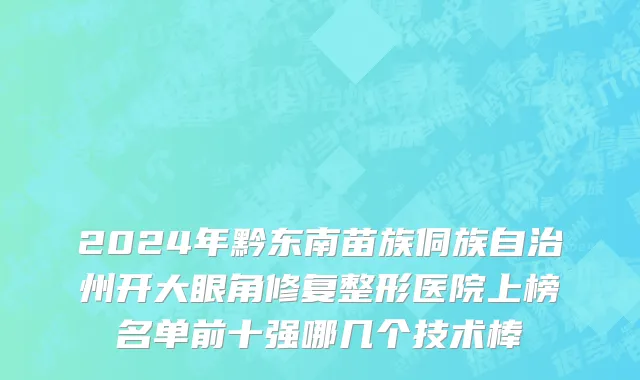 2024年黔东南苗族侗族自治州开大眼角修复整形医院上榜名单前十强哪几个技术棒