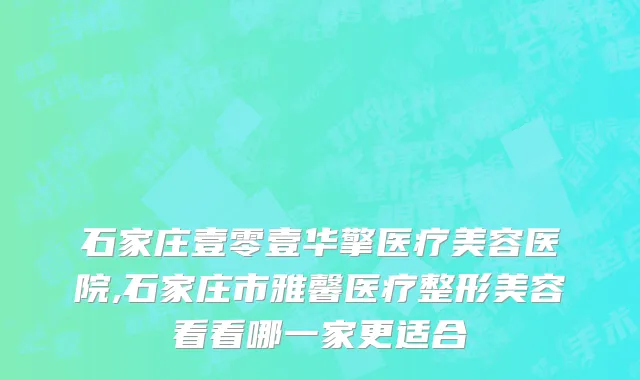 石家庄壹零壹华擎医疗美容医院,石家庄市雅馨医疗整形美容看看哪一家更适合