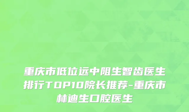 重庆市低位远中阻生智齿医生排行TOP10院长推荐-重庆市林迪生口腔医生