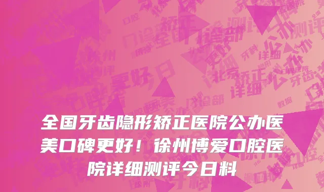 全国牙齿隐形矫正医院公办医美口碑更好!徐州博爱口腔医院详细测评今日料