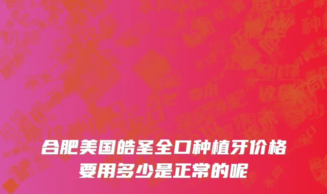 合肥美国皓圣全口种植牙价格要用多少是正常的呢