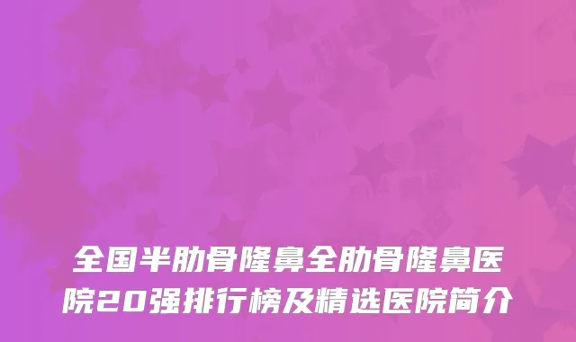 全国半肋骨隆鼻全肋骨隆鼻医院20强排行榜及精选医院简介